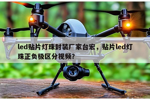 led贴片灯珠封装厂家台宏，贴片led灯珠正负极区分视频？-第1张图片-led灯珠, 贴片led灯珠, 直插led灯珠, 大功率灯珠, 3528灯珠, led灯珠厂家广东台宏光电科技有限公司 服务热线400-689-8189