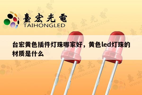 台宏黄色插件灯珠哪家好，黄色led灯珠的材质是什么-第1张图片-led灯珠, 贴片led灯珠, 直插led灯珠, 大功率灯珠, 3528灯珠, led灯珠厂家广东台宏光电科技有限公司 服务热线400-689-8189