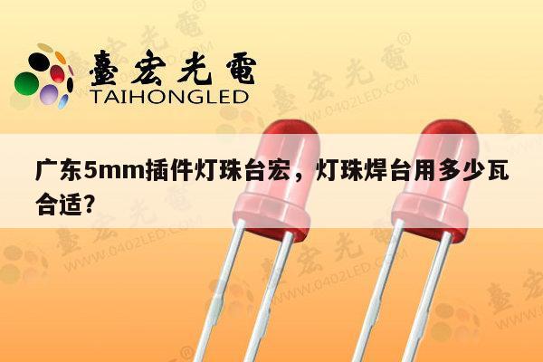 广东5mm插件灯珠台宏,灯珠焊台用多少瓦合适?-第1张图片-led灯珠, 贴片led灯珠, 直插led灯珠, 大功率灯珠, 3528灯珠, led灯珠厂家广东台宏光电科技有限公司 服务热线400-689-8189 广东5mm插件灯珠台宏,灯珠焊台用多少瓦合适?-第1张图片-led灯珠, 贴片led灯珠, 直插led灯珠, 大功率灯珠, 3528灯珠, led灯珠厂家广东台宏光电科技有限公司 服务热线400-689-8189