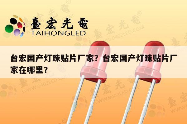 台宏国产灯珠贴片厂家？台宏国产灯珠贴片厂家在哪里？-第1张图片-led灯珠, 贴片led灯珠, 直插led灯珠, 大功率灯珠, 3528灯珠, led灯珠厂家广东台宏光电科技有限公司 服务热线400-689-8189