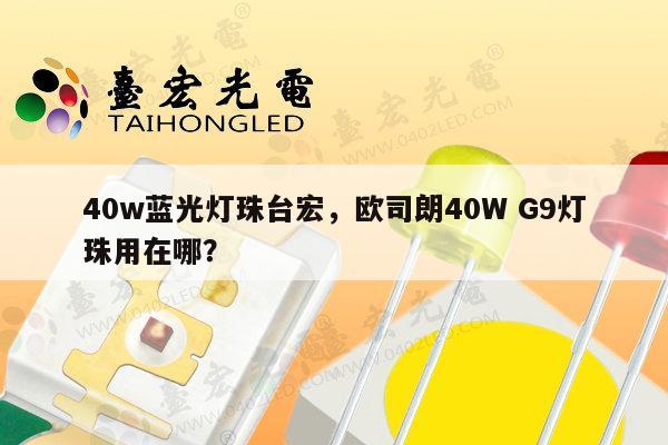 40w蓝光灯珠台宏,欧司朗40W G9灯珠用在哪?-第1张图片-led灯珠, 贴片led灯珠, 直插led灯珠, 大功率灯珠, 3528灯珠, led灯珠厂家广东台宏光电科技有限公司 服务热线400-689-8189 40w蓝光灯珠台宏,欧司朗40W G9灯珠用在哪?-第1张图片-led灯珠, 贴片led灯珠, 直插led灯珠, 大功率灯珠, 3528灯珠, led灯珠厂家广东台宏光电科技有限公司 服务热线400-689-8189