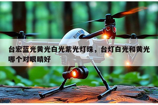 台宏蓝光黄光白光紫光灯珠,台灯白光和黄光哪个对眼睛好-第1张图片-led灯珠, 贴片led灯珠, 直插led灯珠, 大功率灯珠, 3528灯珠, led灯珠厂家广东台宏光电科技有限公司 服务热线400-689-8189 台宏蓝光黄光白光紫光灯珠,台灯白光和黄光哪个对眼睛好-第1张图片-led灯珠, 贴片led灯珠, 直插led灯珠, 大功率灯珠, 3528灯珠, led灯珠厂家广东台宏光电科技有限公司 服务热线400-689-8189