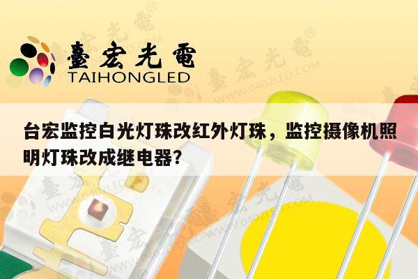 台宏监控白光灯珠改红外灯珠,监控摄像机照明灯珠改成继电器?-第1张图片-led灯珠, 贴片led灯珠, 直插led灯珠, 大功率灯珠, 3528灯珠, led灯珠厂家广东台宏光电科技有限公司 服务热线400-689-8189 台宏监控白光灯珠改红外灯珠,监控摄像机照明灯珠改成继电器?-第1张图片-led灯珠, 贴片led灯珠, 直插led灯珠, 大功率灯珠, 3528灯珠, led灯珠厂家广东台宏光电科技有限公司 服务热线400-689-8189