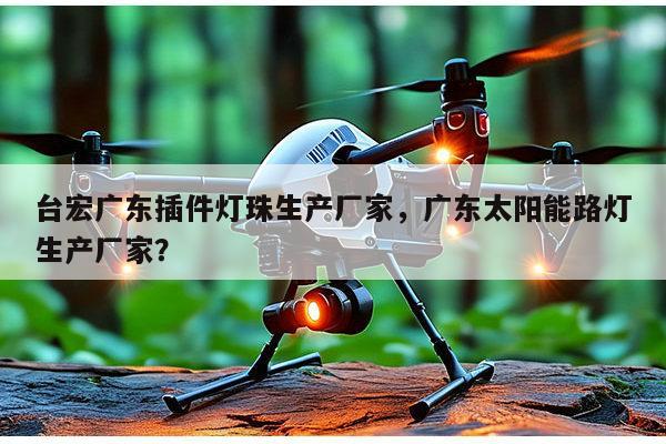 台宏广东插件灯珠生产厂家,广东太阳能路灯生产厂家?-第1张图片-led灯珠, 贴片led灯珠, 直插led灯珠, 大功率灯珠, 3528灯珠, led灯珠厂家广东台宏光电科技有限公司 服务热线400-689-8189 台宏广东插件灯珠生产厂家,广东太阳能路灯生产厂家?-第1张图片-led灯珠, 贴片led灯珠, 直插led灯珠, 大功率灯珠, 3528灯珠, led灯珠厂家广东台宏光电科技有限公司 服务热线400-689-8189