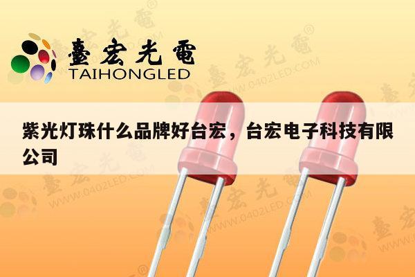 紫光灯珠什么品牌好台宏，台宏电子科技有限公司-第1张图片-led灯珠, 贴片led灯珠, 直插led灯珠, 大功率灯珠, 3528灯珠, led灯珠厂家广东台宏光电科技有限公司 服务热线400-689-8189