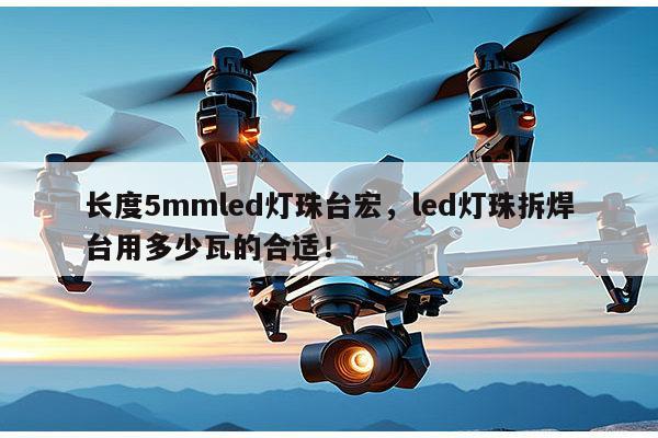 长度5mmled灯珠台宏，led灯珠拆焊台用多少瓦的合适！-第1张图片-led灯珠, 贴片led灯珠, 直插led灯珠, 大功率灯珠, 3528灯珠, led灯珠厂家广东台宏光电科技有限公司 服务热线400-689-8189