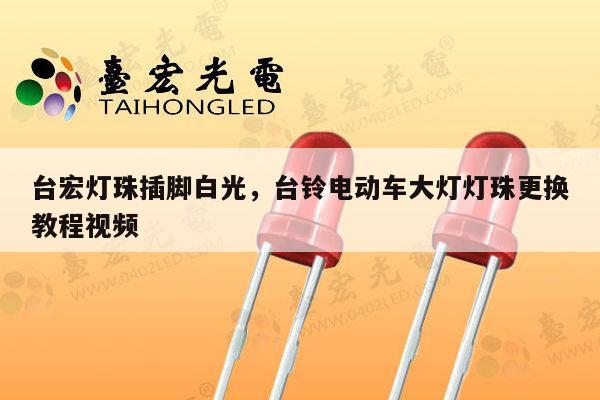 台宏灯珠插脚白光，台铃电动车大灯灯珠更换教程视频-第1张图片-led灯珠, 贴片led灯珠, 直插led灯珠, 大功率灯珠, 3528灯珠, led灯珠厂家广东台宏光电科技有限公司 服务热线400-689-8189