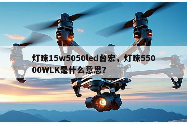 灯珠15w5050led台宏,灯珠55000WLK是什么意思?-第1张图片-led灯珠, 贴片led灯珠, 直插led灯珠, 大功率灯珠, 3528灯珠, led灯珠厂家广东台宏光电科技有限公司 服务热线400-689-8189 灯珠15w5050led台宏,灯珠55000WLK是什么意思?-第1张图片-led灯珠, 贴片led灯珠, 直插led灯珠, 大功率灯珠, 3528灯珠, led灯珠厂家广东台宏光电科技有限公司 服务热线400-689-8189