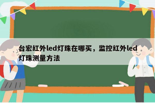 台宏红外led灯珠在哪买,监控红外led灯珠测量方法-第1张图片-led灯珠, 贴片led灯珠, 直插led灯珠, 大功率灯珠, 3528灯珠, led灯珠厂家广东台宏光电科技有限公司 服务热线400-689-8189 台宏红外led灯珠在哪买,监控红外led灯珠测量方法-第1张图片-led灯珠, 贴片led灯珠, 直插led灯珠, 大功率灯珠, 3528灯珠, led灯珠厂家广东台宏光电科技有限公司 服务热线400-689-8189