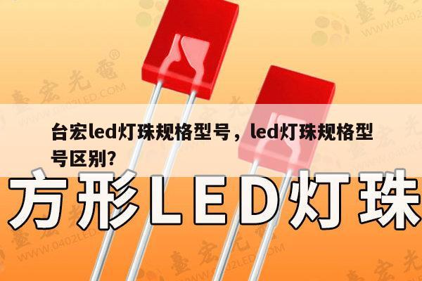 台宏led灯珠规格型号,led灯珠规格型号区别?-第1张图片-led灯珠, 贴片led灯珠, 直插led灯珠, 大功率灯珠, 3528灯珠, led灯珠厂家广东台宏光电科技有限公司 服务热线400-689-8189 台宏led灯珠规格型号,led灯珠规格型号区别?-第1张图片-led灯珠, 贴片led灯珠, 直插led灯珠, 大功率灯珠, 3528灯珠, led灯珠厂家广东台宏光电科技有限公司 服务热线400-689-8189