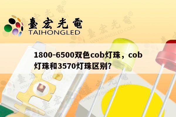 1800-6500双色cob灯珠,cob灯珠和3570灯珠区别?-第1张图片-led灯珠, 贴片led灯珠, 直插led灯珠, 大功率灯珠, 3528灯珠, led灯珠厂家广东台宏光电科技有限公司 服务热线400-689-8189 1800-6500双色cob灯珠,cob灯珠和3570灯珠区别?-第1张图片-led灯珠, 贴片led灯珠, 直插led灯珠, 大功率灯珠, 3528灯珠, led灯珠厂家广东台宏光电科技有限公司 服务热线400-689-8189