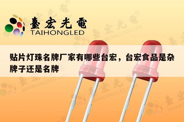 贴片灯珠名牌厂家有哪些台宏,台宏食品是杂牌子还是名牌-第1张图片-led灯珠, 贴片led灯珠, 直插led灯珠, 大功率灯珠, 3528灯珠, led灯珠厂家广东台宏光电科技有限公司 服务热线400-689-8189 贴片灯珠名牌厂家有哪些台宏,台宏食品是杂牌子还是名牌-第1张图片-led灯珠, 贴片led灯珠, 直插led灯珠, 大功率灯珠, 3528灯珠, led灯珠厂家广东台宏光电科技有限公司 服务热线400-689-8189