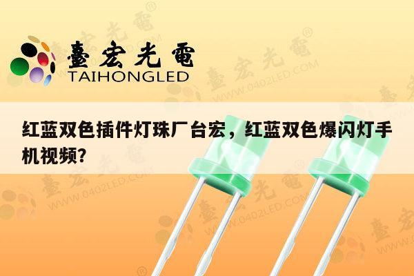 红蓝双色插件灯珠厂台宏,红蓝双色爆闪灯手机视频?-第1张图片-led灯珠, 贴片led灯珠, 直插led灯珠, 大功率灯珠, 3528灯珠, led灯珠厂家广东台宏光电科技有限公司 服务热线400-689-8189 红蓝双色插件灯珠厂台宏,红蓝双色爆闪灯手机视频?-第1张图片-led灯珠, 贴片led灯珠, 直插led灯珠, 大功率灯珠, 3528灯珠, led灯珠厂家广东台宏光电科技有限公司 服务热线400-689-8189