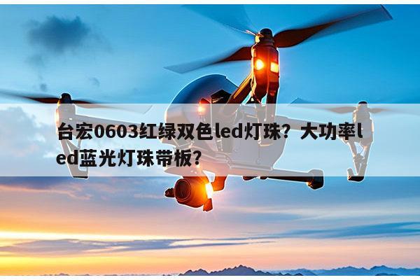 台宏0603红绿双色led灯珠？大功率led蓝光灯珠带板？-第1张图片-led灯珠, 贴片led灯珠, 直插led灯珠, 大功率灯珠, 3528灯珠, led灯珠厂家广东台宏光电科技有限公司 服务热线400-689-8189