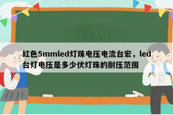 红色5mmled灯珠电压电流台宏，led台灯电压是多少伏灯珠的耐压范围-第1张图片-led灯珠, 贴片led灯珠, 直插led灯珠, 大功率灯珠, 3528灯珠, led灯珠厂家广东台宏光电科技有限公司 服务热线400-689-8189