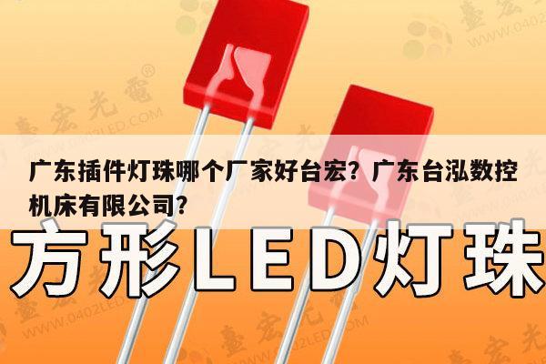 广东插件灯珠哪个厂家好台宏?广东台泓数控机床有限公司?-第1张图片-led灯珠, 贴片led灯珠, 直插led灯珠, 大功率灯珠, 3528灯珠, led灯珠厂家广东台宏光电科技有限公司 服务热线400-689-8189 广东插件灯珠哪个厂家好台宏?广东台泓数控机床有限公司?-第1张图片-led灯珠, 贴片led灯珠, 直插led灯珠, 大功率灯珠, 3528灯珠, led灯珠厂家广东台宏光电科技有限公司 服务热线400-689-8189