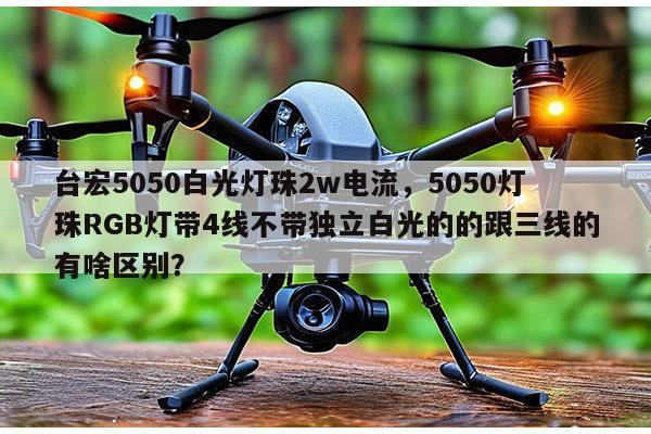 台宏5050白光灯珠2w电流，5050灯珠RGB灯带4线不带独立白光的的跟三线的有啥区别？-第1张图片-led灯珠, 贴片led灯珠, 直插led灯珠, 大功率灯珠, 3528灯珠, led灯珠厂家广东台宏光电科技有限公司 服务热线400-689-8189