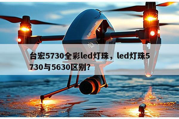 台宏5730全彩led灯珠，led灯珠5730与5630区别？-第1张图片-led灯珠, 贴片led灯珠, 直插led灯珠, 大功率灯珠, 3528灯珠, led灯珠厂家广东台宏光电科技有限公司 服务热线400-689-8189