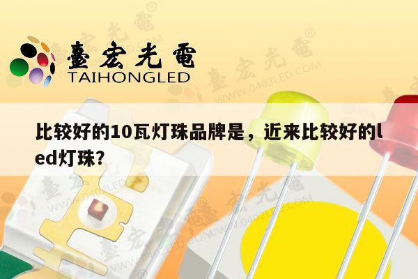 比较好的10瓦灯珠品牌是，近来比较好的led灯珠？-第1张图片-led灯珠, 贴片led灯珠, 直插led灯珠, 大功率灯珠, 3528灯珠, led灯珠厂家广东台宏光电科技有限公司 服务热线400-689-8189