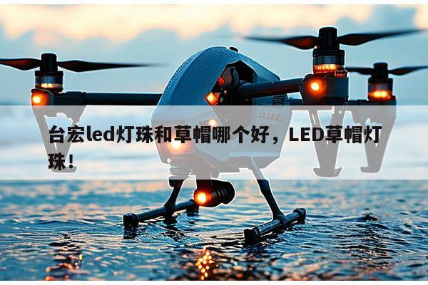 台宏led灯珠和草帽哪个好，LED草帽灯珠！-第1张图片-led灯珠, 贴片led灯珠, 直插led灯珠, 大功率灯珠, 3528灯珠, led灯珠厂家广东台宏光电科技有限公司 服务热线400-689-8189