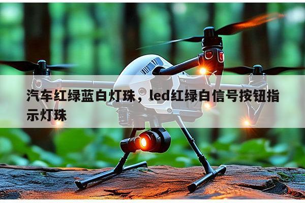 汽车红绿蓝白灯珠，led红绿白信号按钮指示灯珠-第1张图片-led灯珠, 贴片led灯珠, 直插led灯珠, 大功率灯珠, 3528灯珠, led灯珠厂家广东台宏光电科技有限公司 服务热线400-689-8189