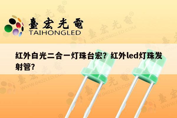 红外白光二合一灯珠台宏？红外led灯珠发射管？-第1张图片-led灯珠, 贴片led灯珠, 直插led灯珠, 大功率灯珠, 3528灯珠, led灯珠厂家广东台宏光电科技有限公司 服务热线400-689-8189