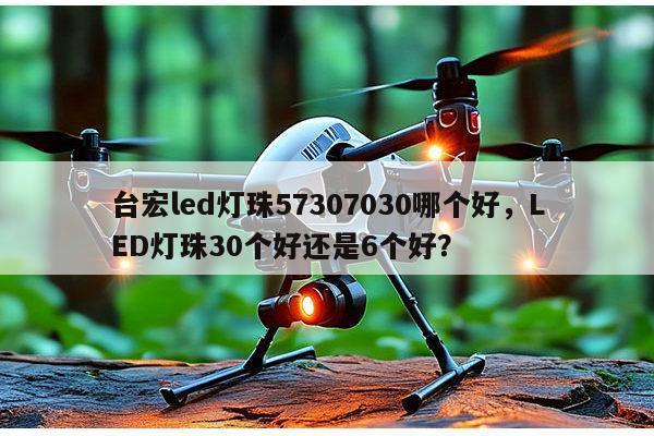 台宏led灯珠57307030哪个好,LED灯珠30个好还是6个好?-第1张图片-led灯珠, 贴片led灯珠, 直插led灯珠, 大功率灯珠, 3528灯珠, led灯珠厂家广东台宏光电科技有限公司 服务热线400-689-8189 台宏led灯珠57307030哪个好,LED灯珠30个好还是6个好?-第1张图片-led灯珠, 贴片led灯珠, 直插led灯珠, 大功率灯珠, 3528灯珠, led灯珠厂家广东台宏光电科技有限公司 服务热线400-689-8189