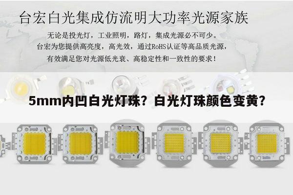 5mm内凹白光灯珠?白光灯珠颜色变黄?-第1张图片-led灯珠, 贴片led灯珠, 直插led灯珠, 大功率灯珠, 3528灯珠, led灯珠厂家广东台宏光电科技有限公司 服务热线400-689-8189 5mm内凹白光灯珠?白光灯珠颜色变黄?-第1张图片-led灯珠, 贴片led灯珠, 直插led灯珠, 大功率灯珠, 3528灯珠, led灯珠厂家广东台宏光电科技有限公司 服务热线400-689-8189