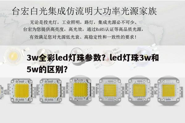 3w全彩led灯珠参数？led灯珠3w和5w的区别？-第1张图片-led灯珠, 贴片led灯珠, 直插led灯珠, 大功率灯珠, 3528灯珠, led灯珠厂家广东台宏光电科技有限公司 服务热线400-689-8189
