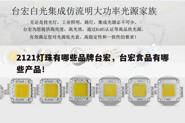 2121灯珠有哪些品牌台宏,台宏食品有哪些产品!-第1张图片-led灯珠, 贴片led灯珠, 直插led灯珠, 大功率灯珠, 3528灯珠, led灯珠厂家广东台宏光电科技有限公司 服务热线400-689-8189 2121灯珠有哪些品牌台宏,台宏食品有哪些产品!-第1张图片-led灯珠, 贴片led灯珠, 直插led灯珠, 大功率灯珠, 3528灯珠, led灯珠厂家广东台宏光电科技有限公司 服务热线400-689-8189