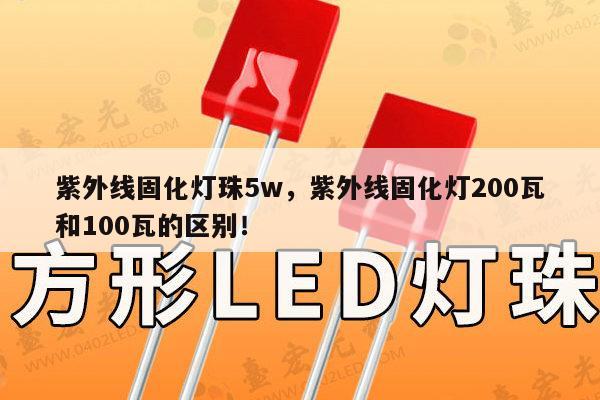 紫外线固化灯珠5w，紫外线固化灯200瓦和100瓦的区别！-第1张图片-led灯珠, 贴片led灯珠, 直插led灯珠, 大功率灯珠, 3528灯珠, led灯珠厂家广东台宏光电科技有限公司 服务热线400-689-8189