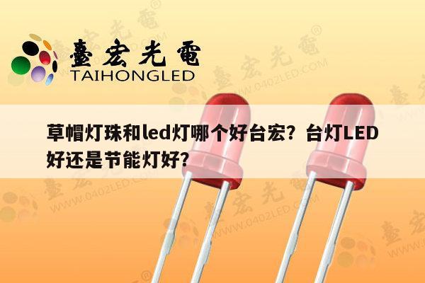 草帽灯珠和led灯哪个好台宏?台灯LED好还是节能灯好?-第1张图片-led灯珠, 贴片led灯珠, 直插led灯珠, 大功率灯珠, 3528灯珠, led灯珠厂家广东台宏光电科技有限公司 服务热线400-689-8189 草帽灯珠和led灯哪个好台宏?台灯LED好还是节能灯好?-第1张图片-led灯珠, 贴片led灯珠, 直插led灯珠, 大功率灯珠, 3528灯珠, led灯珠厂家广东台宏光电科技有限公司 服务热线400-689-8189