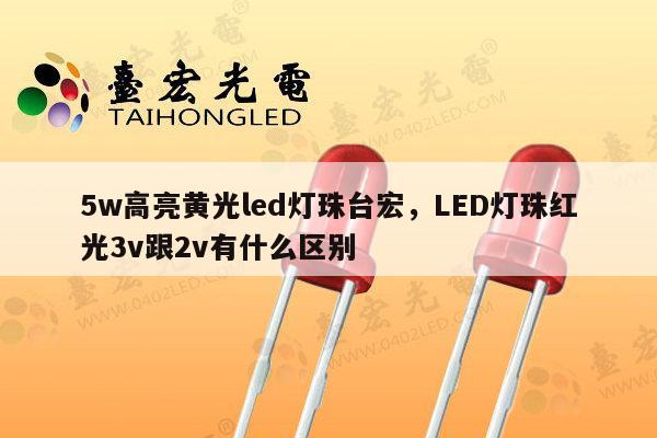 5w高亮黄光led灯珠台宏，LED灯珠红光3v跟2v有什么区别-第1张图片-led灯珠, 贴片led灯珠, 直插led灯珠, 大功率灯珠, 3528灯珠, led灯珠厂家广东台宏光电科技有限公司 服务热线400-689-8189