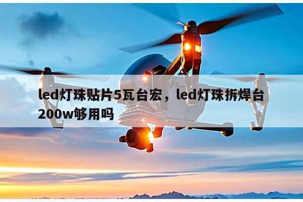 led灯珠贴片5瓦台宏，led灯珠拆焊台200w够用吗-第1张图片-led灯珠, 贴片led灯珠, 直插led灯珠, 大功率灯珠, 3528灯珠, led灯珠厂家广东台宏光电科技有限公司 服务热线400-689-8189