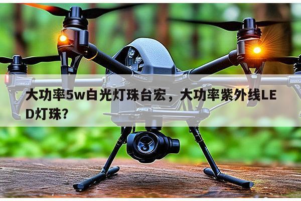 大功率5w白光灯珠台宏，大功率紫外线LED灯珠？-第1张图片-led灯珠, 贴片led灯珠, 直插led灯珠, 大功率灯珠, 3528灯珠, led灯珠厂家广东台宏光电科技有限公司 服务热线400-689-8189