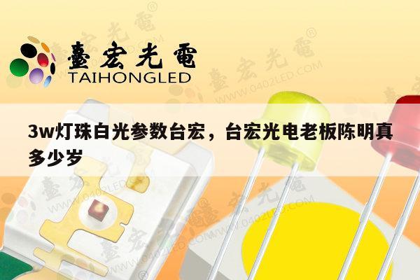 3w灯珠白光参数台宏，台宏光电老板陈明真多少岁-第1张图片-led灯珠, 贴片led灯珠, 直插led灯珠, 大功率灯珠, 3528灯珠, led灯珠厂家广东台宏光电科技有限公司 服务热线400-689-8189