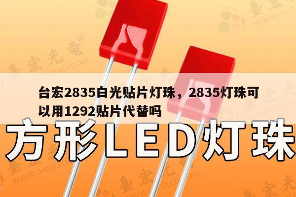台宏2835白光贴片灯珠，2835灯珠可以用1292贴片代替吗-第1张图片-led灯珠, 贴片led灯珠, 直插led灯珠, 大功率灯珠, 3528灯珠, led灯珠厂家广东台宏光电科技有限公司 服务热线400-689-8189