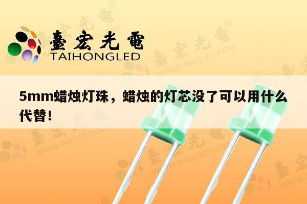 5mm蜡烛灯珠，蜡烛的灯芯没了可以用什么代替！-第1张图片-led灯珠, 贴片led灯珠, 直插led灯珠, 大功率灯珠, 3528灯珠, led灯珠厂家广东台宏光电科技有限公司 服务热线400-689-8189