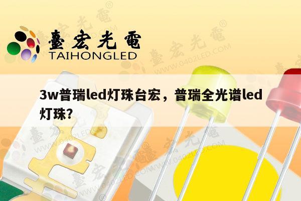 3w普瑞led灯珠台宏,普瑞全光谱led灯珠?-第1张图片-led灯珠, 贴片led灯珠, 直插led灯珠, 大功率灯珠, 3528灯珠, led灯珠厂家广东台宏光电科技有限公司 服务热线400-689-8189 3w普瑞led灯珠台宏,普瑞全光谱led灯珠?-第1张图片-led灯珠, 贴片led灯珠, 直插led灯珠, 大功率灯珠, 3528灯珠, led灯珠厂家广东台宏光电科技有限公司 服务热线400-689-8189