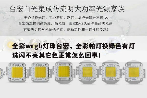 全彩wrgb灯珠台宏,全彩帕灯换绿色有灯珠闪不亮其它色正常怎么回事!-第1张图片-led灯珠, 贴片led灯珠, 直插led灯珠, 大功率灯珠, 3528灯珠, led灯珠厂家广东台宏光电科技有限公司 服务热线400-689-8189 全彩wrgb灯珠台宏,全彩帕灯换绿色有灯珠闪不亮其它色正常怎么回事!-第1张图片-led灯珠, 贴片led灯珠, 直插led灯珠, 大功率灯珠, 3528灯珠, led灯珠厂家广东台宏光电科技有限公司 服务热线400-689-8189